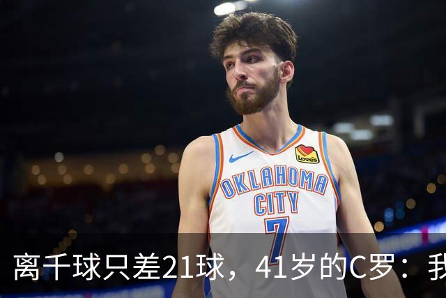 离千球只差21球，41岁的C罗：我依然在这里，谁也阻挡不了
